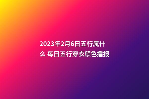 2023年2月6日五行属什么 每日五行穿衣颜色播报